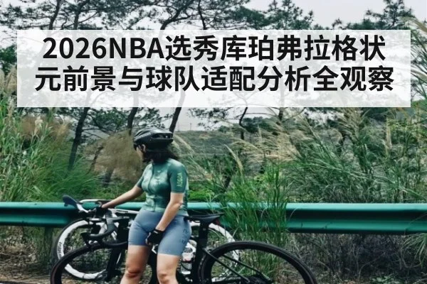 2026NBA选秀库珀弗拉格状元前景与球队适配分析全观察