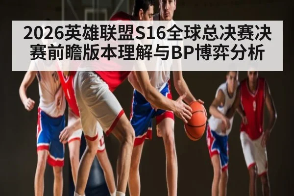 2026英雄联盟S16全球总决赛决赛前瞻版本理解与BP博弈分析
