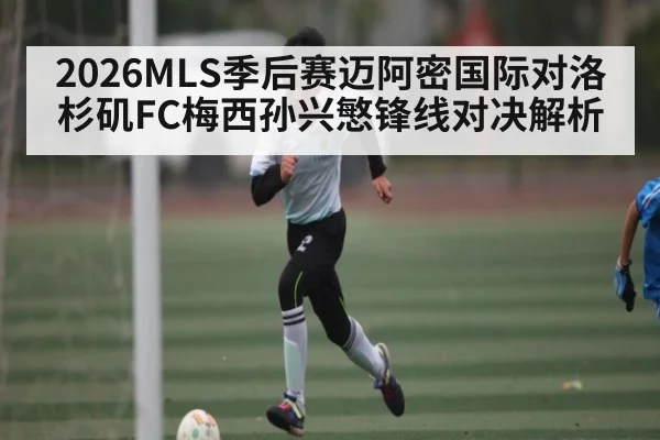 2026MLS季后赛迈阿密国际对洛杉矶FC梅西孙兴慜锋线对决解析
